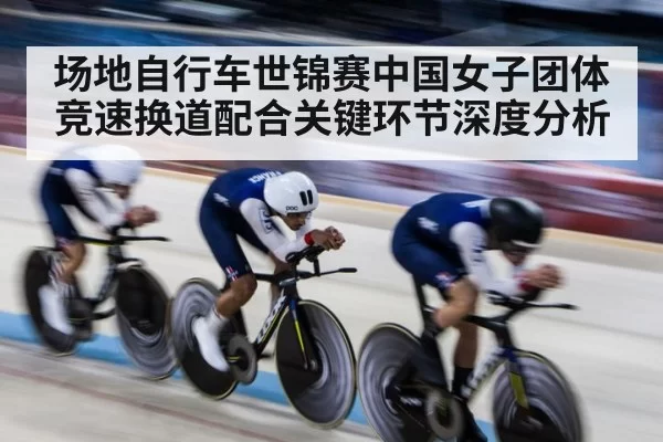 场地自行车世锦赛中国女子团体竞速换道配合关键环节深度分析