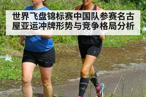 世界飞盘锦标赛中国队参赛名古屋亚运冲牌形势与竞争格局分析
