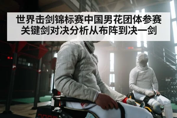 世界击剑锦标赛中国男花团体参赛关键剑对决分析从布阵到决一剑