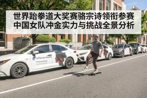 世界跆拳道大奖赛骆宗诗领衔参赛中国女队冲金实力与挑战全景分析