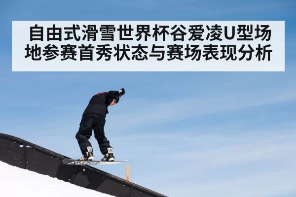 自由式滑雪世界杯谷爱凌U型场地参赛首秀状态与赛场表现分析