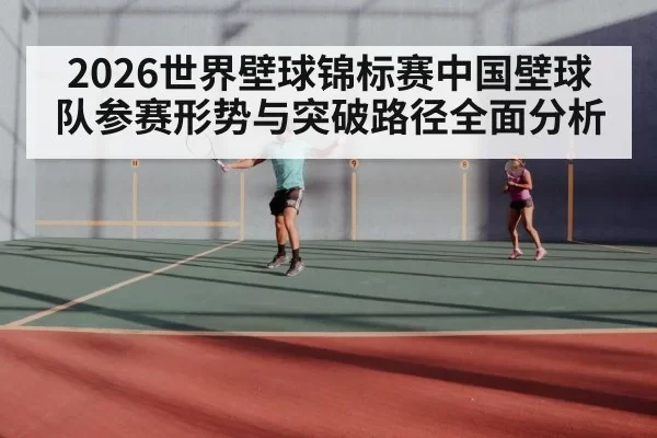 2026世界壁球锦标赛中国壁球队参赛形势与突破路径全面分析