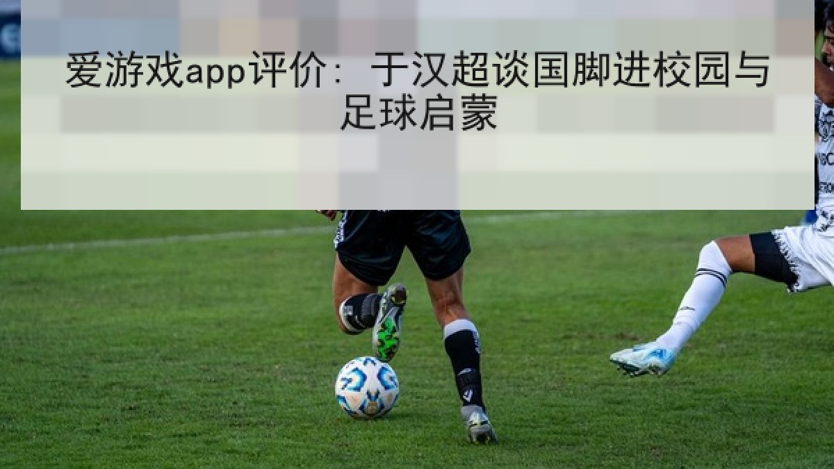 爱游戏app评价: 于汉超谈国脚进校园与足球启蒙