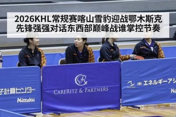 2026KHL常规赛喀山雪豹迎战鄂木斯克先锋强强对话东西部巅峰战谁掌控节奏